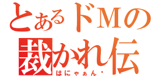 とあるドＭの裁かれ伝説（はにゃぁん♡）