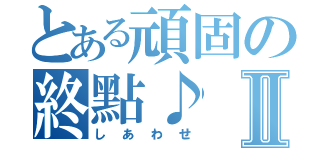 とある頑固の終點♪Ⅱ（しあわせ）