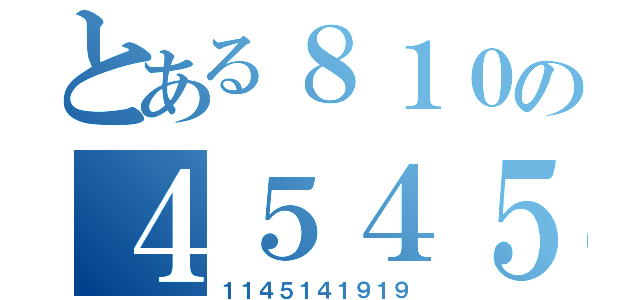 とある８１０の４５４５（１１４５１４１９１９）