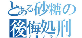 とある砂糖の後悔処刑（サヨナラ）