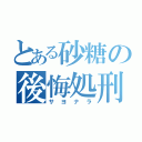 とある砂糖の後悔処刑（サヨナラ）