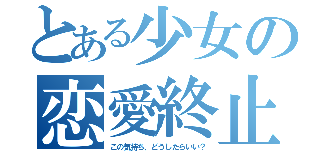 とある少女の恋愛終止符（この気持ち、どうしたらいい？）