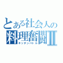 とある社会人の料理奮闘Ⅱ（キッチンバトル）