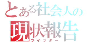 とある社会人の現状報告（ツイッター）