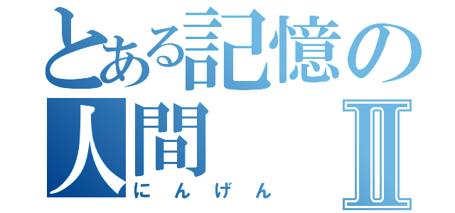 とある記憶の人間Ⅱ（にんげん）