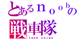 とあるｎｏｏｂの戦車隊（ｔａｎｋ ｃｏｒｐｓ）