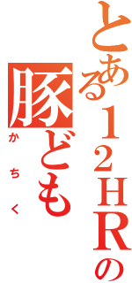 とある１２ＨＲの豚ども（かちく）