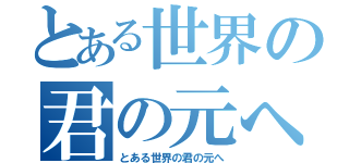 とある世界の君の元へ（とある世界の君の元へ）