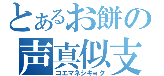 とあるお餅の声真似支局（コエマネシキョク）