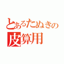 とあるたぬきの皮算用（）