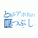 とあるアホ共の暇つぶし（                 ＬＩＮＥ）