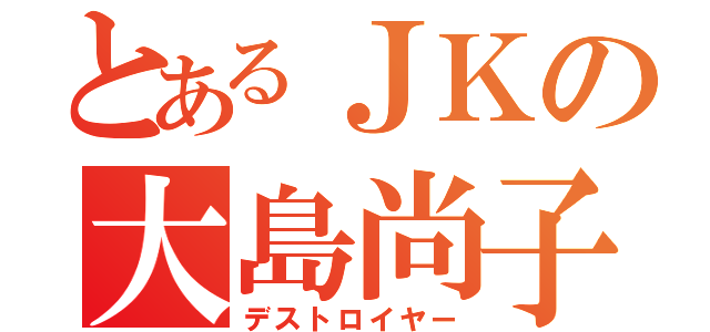 とあるＪＫの大島尚子（デストロイヤー）