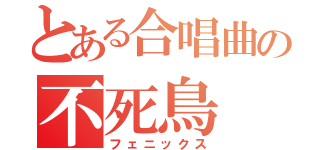 とある合唱曲の不死鳥（フェニックス）