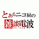 とあるニコ厨の雑談電波（フリーラジオ）