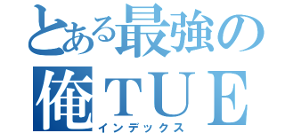 とある最強の俺ＴＵＥＥＥ系小説（インデックス）