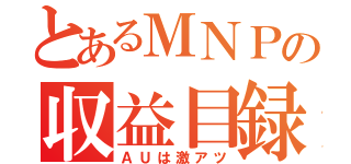 とあるＭＮＰの収益目録（ＡＵは激アツ）