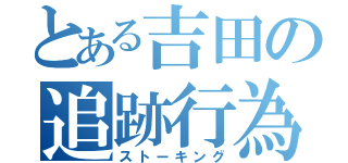 とある吉田の追跡行為（ストーキング）