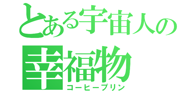 とある宇宙人の幸福物（コーヒープリン）