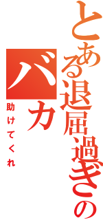 とある退屈過ぎるのバカ（助けてくれ）