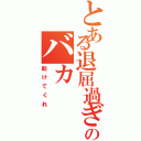 とある退屈過ぎるのバカ（助けてくれ）