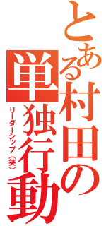 とある村田の単独行動（リーダーシップ（笑））