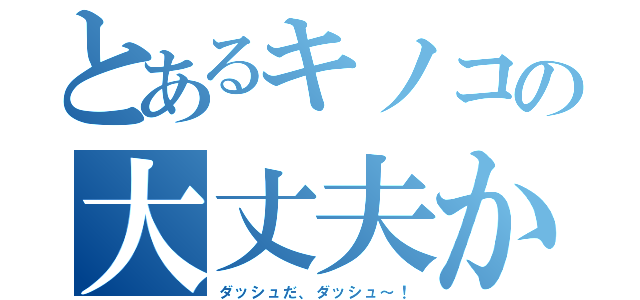 とあるキノコの大丈夫かぁ！？（ダッシュだ、ダッシュ～！）