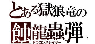 とある獄狼竜の蝕龍蟲弾（ドラゴンスレイヤー）