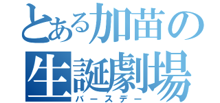 とある加苗の生誕劇場（バースデー）