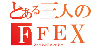 とある三人のＦＦＥＸ（ファイナルファンタジー）