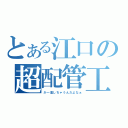 とある江口の超配管工（か～直しちゃうんだよなぁ）