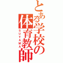 とある学校の体育教師（ＳＵＹＡＭＡ）