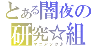 とある闇夜の研究☆組織（マニアック♪）