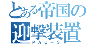 とある帝国の迎撃装置（ＰＡＣ－３）