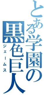 とある学園の黒色巨人（ジェームス）