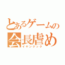 とあるゲームの会長虐め（イヤンクック）