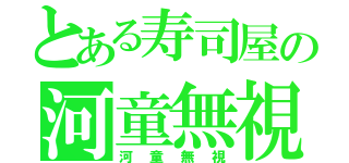 とある寿司屋の河童無視（河童無視）