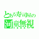 とある寿司屋の河童無視（河童無視）