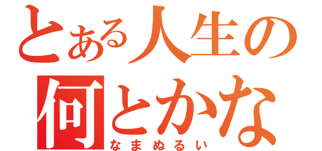 とある人生の何とかなるさ（なまぬるい）