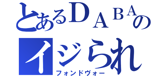 とあるＤＡＢＡのイジられ役（フォンドヴォー）