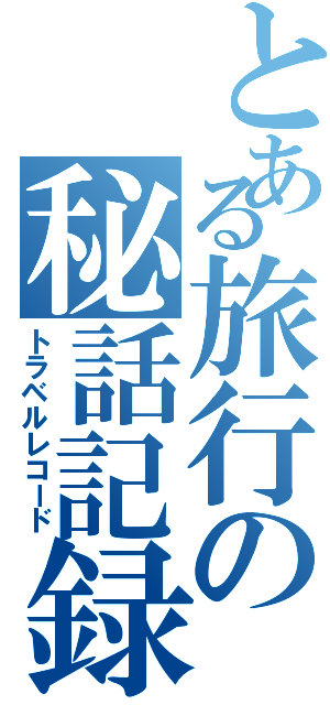 とある旅行の秘話記録（トラベルレコード）