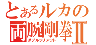 とあるルカの両腕剛拳Ⅱ（ダブルラリアット）