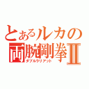 とあるルカの両腕剛拳Ⅱ（ダブルラリアット）