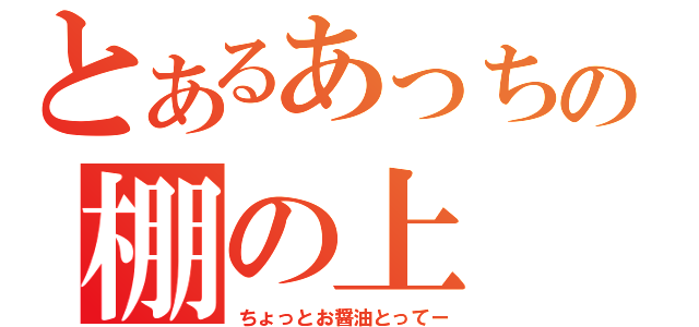 とあるあっちの棚の上（ちょっとお醤油とってー）