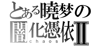 とある曉梦の闇化憑依Ⅱ（ｃｈａｏｓ）