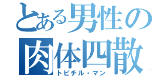 とある男性の肉体四散（トビチル・マン）