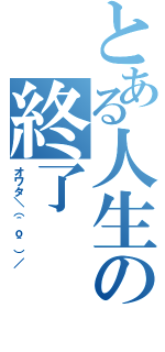 とある人生の終了（オワタ＼（＾ｏ＾）／）