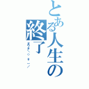 とある人生の終了（オワタ＼（＾ｏ＾）／）