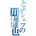 とあるシェフの川越達也（タツヤ・カワゴエ）