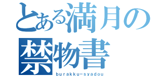 とある満月の禁物書（ｂｕｒａｋｋｕ－ｓｙａｄｏｕ）