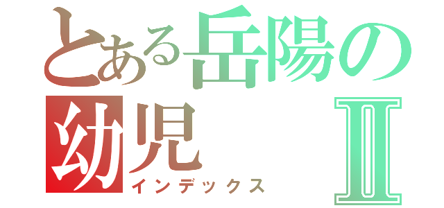 とある岳陽の幼児Ⅱ（インデックス）